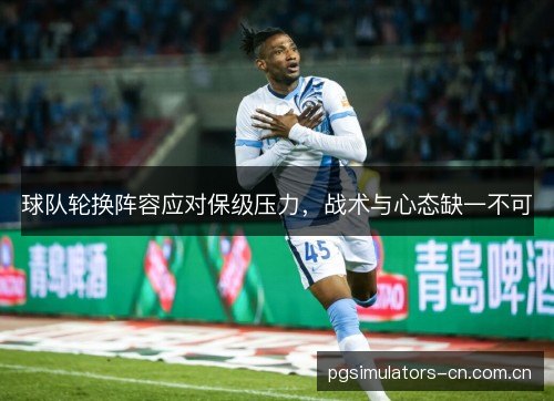 球队轮换阵容应对保级压力，战术与心态缺一不可